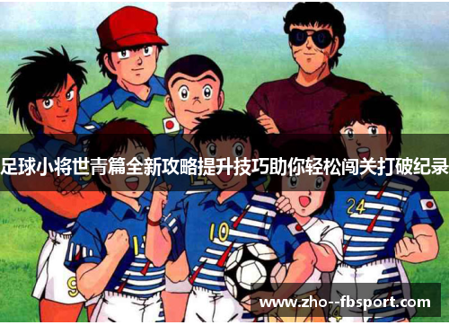 足球小将世青篇全新攻略提升技巧助你轻松闯关打破纪录