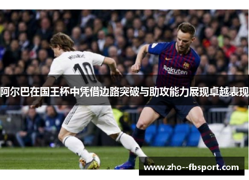 阿尔巴在国王杯中凭借边路突破与助攻能力展现卓越表现