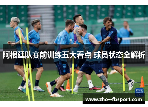 阿根廷队赛前训练五大看点 球员状态全解析