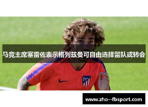 马竞主席塞雷佐表示格列兹曼可自由选择留队或转会