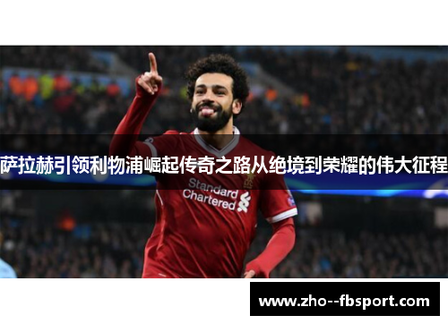 萨拉赫引领利物浦崛起传奇之路从绝境到荣耀的伟大征程