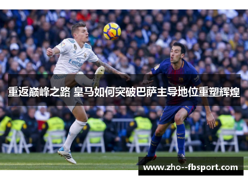 重返巅峰之路 皇马如何突破巴萨主导地位重塑辉煌 重返巅峰之路 皇马如何突破巴萨主导地位重塑辉煌