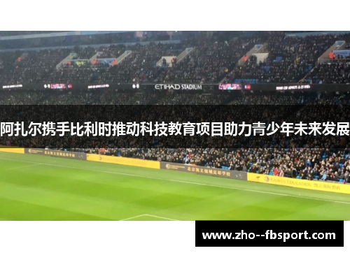 阿扎尔携手比利时推动科技教育项目助力青少年未来发展 阿扎尔携手比利时推动科技教育项目助力青少年未来发展