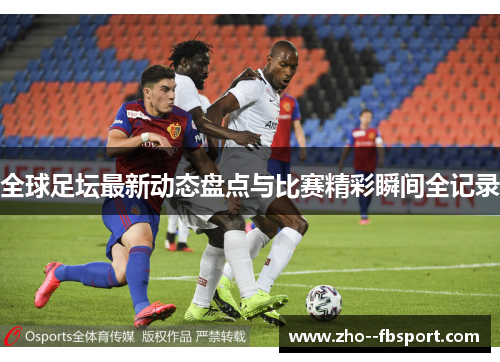 全球足坛最新动态盘点与比赛精彩瞬间全记录