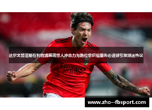 达尔文努涅斯在利物浦展现惊人冲击力与跑位意识但屡失必进球引发球迷热议