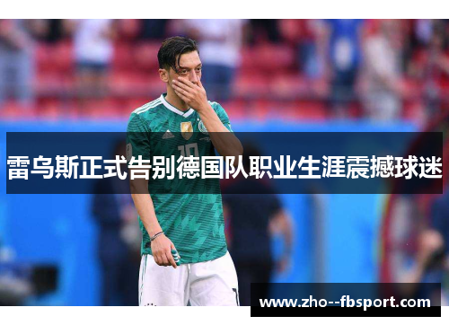 雷乌斯正式告别德国队职业生涯震撼球迷