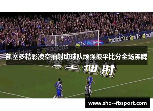 凯塞多精彩凌空抽射助球队顽强扳平比分全场沸腾