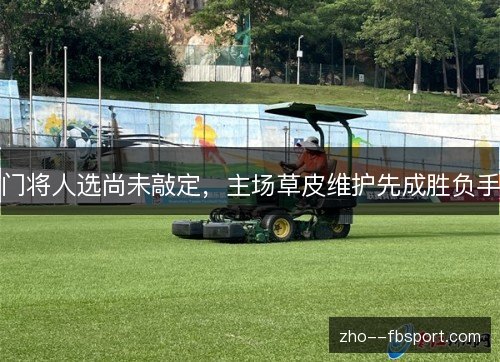 门将人选尚未敲定，主场草皮维护先成胜负手